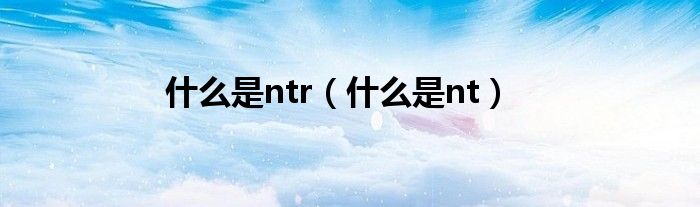 什么是ntr（什么是nt）