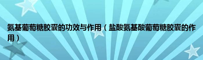 氨基葡萄糖膠囊的功效與作用（鹽酸氨基酸葡萄糖膠囊的作用）