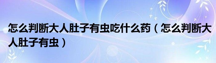 怎么判斷大人肚子有蟲吃什么藥（怎么判斷大人肚子有蟲）