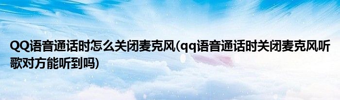 QQ語(yǔ)音通話時(shí)怎么關(guān)閉麥克風(fēng)(qq語(yǔ)音通話時(shí)關(guān)閉麥克風(fēng)聽(tīng)歌對(duì)方能聽(tīng)到嗎)