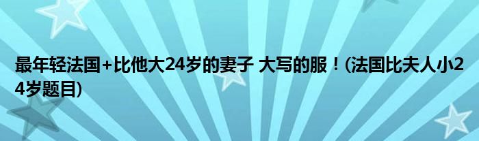 最年輕法國+比他大24歲的妻子 大寫的服！(法國比夫人小24歲題目)