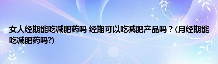 女人經(jīng)期能吃減肥藥嗎 經(jīng)期可以吃減肥產(chǎn)品嗎？(月經(jīng)期能吃減肥藥嗎?)