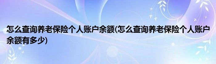 怎么查詢養(yǎng)老保險(xiǎn)個(gè)人賬戶余額(怎么查詢養(yǎng)老保險(xiǎn)個(gè)人賬戶余額有多少)