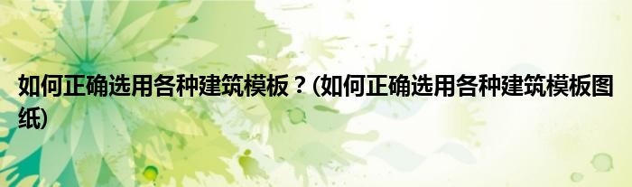 如何正確選用各種建筑模板？(如何正確選用各種建筑模板圖紙)