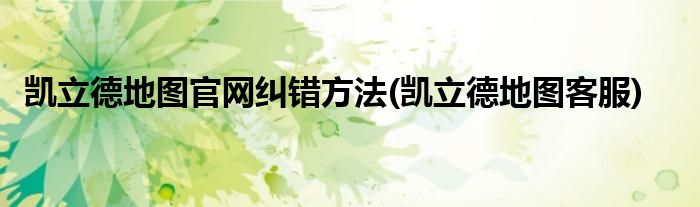 凱立德地圖官網糾錯方法(凱立德地圖客服)