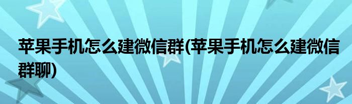 蘋果手機(jī)怎么建微信群(蘋果手機(jī)怎么建微信群聊)