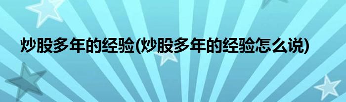 炒股多年的經(jīng)驗(yàn)(炒股多年的經(jīng)驗(yàn)怎么說)