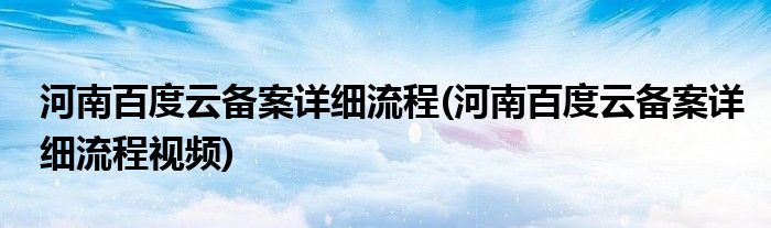 河南百度云備案詳細(xì)流程(河南百度云備案詳細(xì)流程視頻)