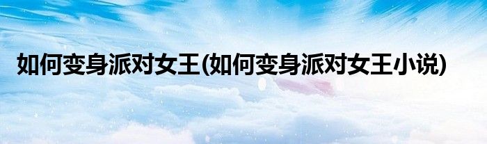 如何變身派對女王(如何變身派對女王小說)