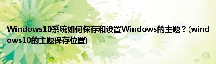 Windows10系統(tǒng)如何保存和設(shè)置Windows的主題？(windows10的主題保存位置)