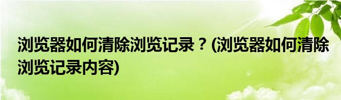 瀏覽器如何清除瀏覽記錄？(瀏覽器如何清除瀏覽記錄內容)