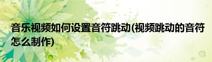 音樂視頻如何設(shè)置音符跳動(dòng)(視頻跳動(dòng)的音符怎么制作)