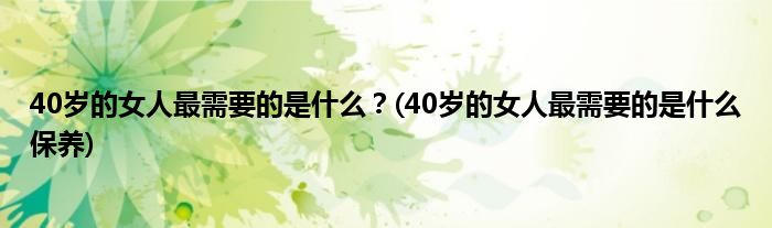 40歲的女人最需要的是什么?(40歲的女人最需要的是什么保養(yǎng))