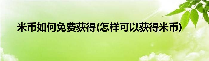 米幣如何免費獲得(怎樣可以獲得米幣)