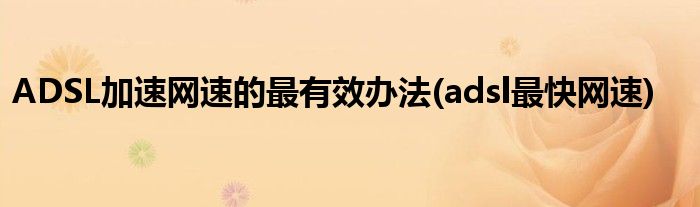 ADSL加速網(wǎng)速的最有效辦法(adsl最快網(wǎng)速)