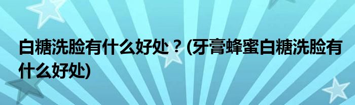 白糖洗臉有什么好處？(牙膏蜂蜜白糖洗臉有什么好處)