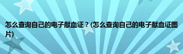 怎么查詢自己的電子獻(xiàn)血證？(怎么查詢自己的電子獻(xiàn)血證圖片)