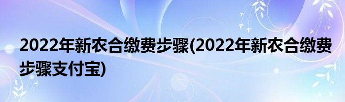 2022年新農合繳費步驟(2022年新農合繳費步驟支付寶)