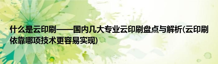 什么是云印刷——國內(nèi)幾大專業(yè)云印刷盤點(diǎn)與解析(云印刷依靠哪項(xiàng)技術(shù)更容易實(shí)現(xiàn))