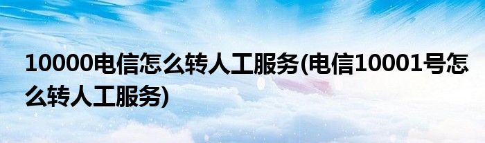 10000電信怎么轉(zhuǎn)人工服務(wù)(電信10001號(hào)怎么轉(zhuǎn)人工服務(wù))