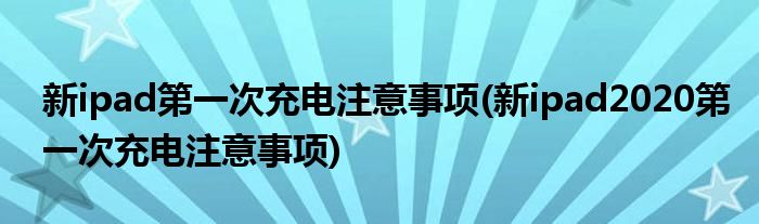 新ipad第一次充電注意事項(xiàng)(新ipad2020第一次充電注意事項(xiàng))