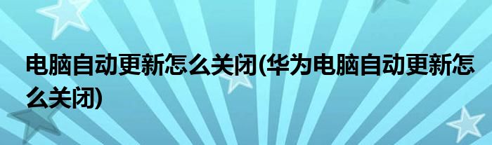 電腦自動(dòng)更新怎么關(guān)閉(華為電腦自動(dòng)更新怎么關(guān)閉)