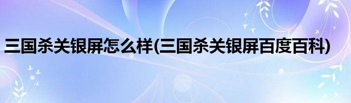 三國殺關(guān)銀屏怎么樣(三國殺關(guān)銀屏百度百科)