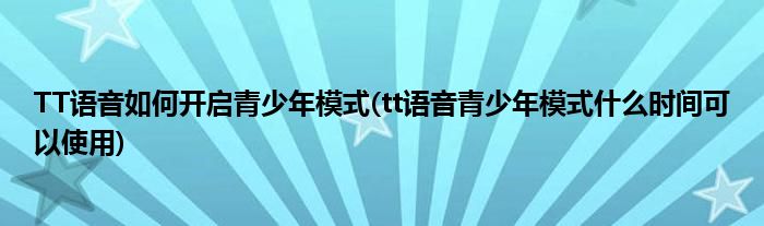TT語(yǔ)音如何開(kāi)啟青少年模式(tt語(yǔ)音青少年模式什么時(shí)間可以使用)