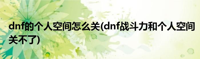 dnf的個(gè)人空間怎么關(guān)(dnf戰(zhàn)斗力和個(gè)人空間關(guān)不了)