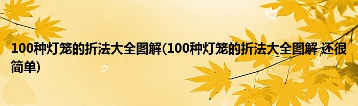 100種燈籠的折法大全圖解(100種燈籠的折法大全圖解 還很簡單)