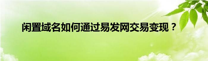 閑置域名如何通過易發(fā)網(wǎng)交易變現(xiàn)？