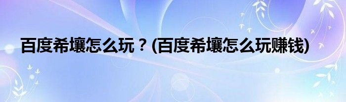 百度希壤怎么玩？(百度希壤怎么玩賺錢)