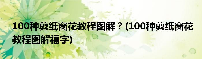 100種剪紙窗花教程圖解？(100種剪紙窗花教程圖解福字)