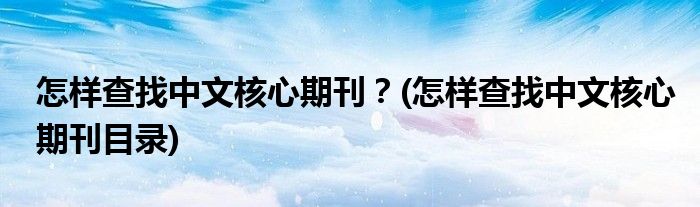 怎樣查找中文核心期刊？(怎樣查找中文核心期刊目錄)
