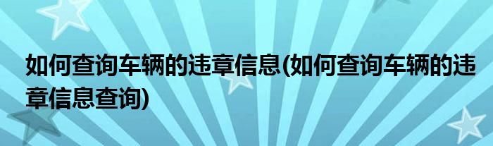 如何查詢車輛的違章信息(如何查詢車輛的違章信息查詢)