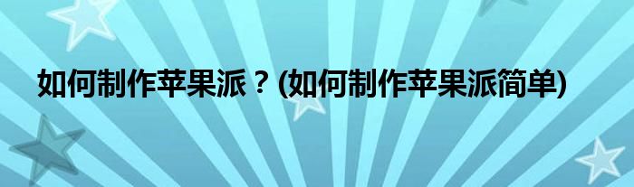 如何制作蘋(píng)果派？(如何制作蘋(píng)果派簡(jiǎn)單)