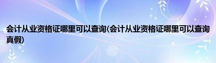 會計從業(yè)資格證哪里可以查詢(會計從業(yè)資格證哪里可以查詢真假)