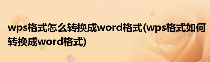 wps格式怎么轉(zhuǎn)換成word格式(wps格式如何轉(zhuǎn)換成word格式)