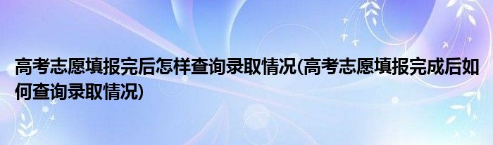 高考志愿填報完后怎樣查詢錄取情況(高考志愿填報完成后如何查詢錄取情況)