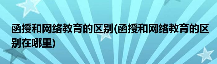 函授和網(wǎng)絡(luò)教育的區(qū)別(函授和網(wǎng)絡(luò)教育的區(qū)別在哪里)