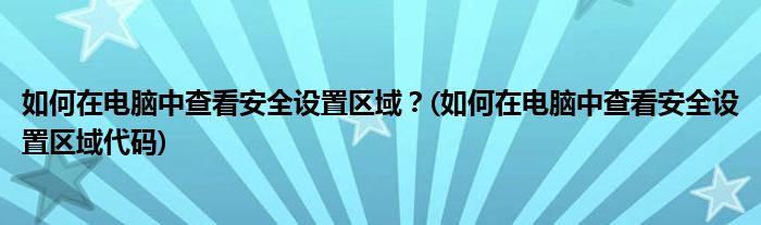 如何在電腦中查看安全設(shè)置區(qū)域？(如何在電腦中查看安全設(shè)置區(qū)域代碼)