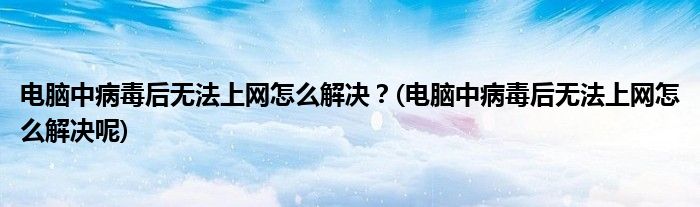 電腦中病毒后無法上網(wǎng)怎么解決？(電腦中病毒后無法上網(wǎng)怎么解決呢)