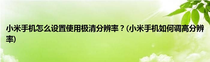 小米手機(jī)怎么設(shè)置使用極清分辨率？(小米手機(jī)如何調(diào)高分辨率)