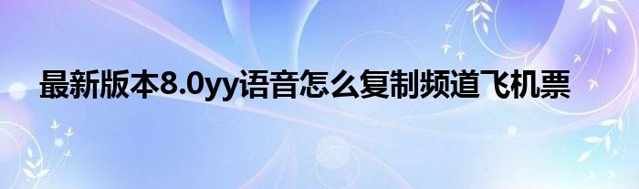 最新版本8.0yy語(yǔ)音怎么復(fù)制頻道飛機(jī)票