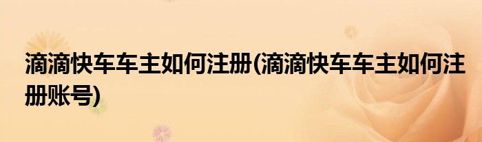 滴滴快車車主如何注冊(cè)(滴滴快車車主如何注冊(cè)賬號(hào))