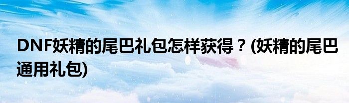 DNF妖精的尾巴禮包怎樣獲得？(妖精的尾巴通用禮包)