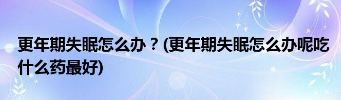 更年期失眠怎么辦？(更年期失眠怎么辦呢吃什么藥最好)