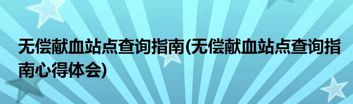 無償獻血站點查詢指南(無償獻血站點查詢指南心得體會)