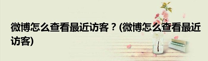 微博怎么查看最近訪客？(微博怎么查看最近訪客)