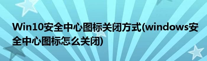 Win10安全中心圖標關閉方式(windows安全中心圖標怎么關閉)